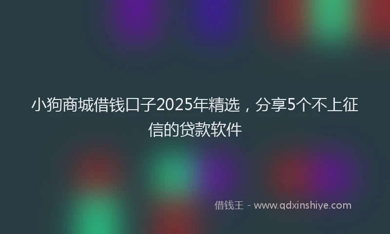 小狗商城借钱口子2025年精选，分享5个不上征信的贷款软件