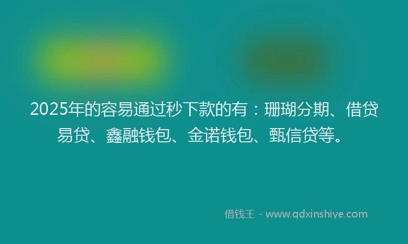 2025年的容易通过秒下款的有：珊瑚分期、借贷易贷、鑫融钱包、金诺钱包、甄信贷等。