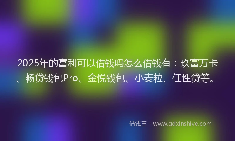 2025年的富利可以借钱吗怎么借钱有：玖富万卡、畅贷钱包Pro、金悦钱包、小麦粒、任性贷等。