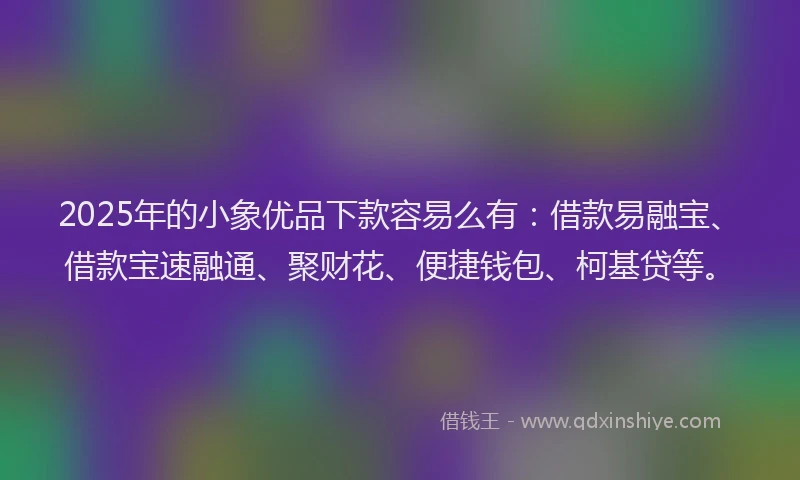 2025年的小象优品下款容易么有：借款易融宝、借款宝速融通、聚财花、便捷钱包、柯基贷等。