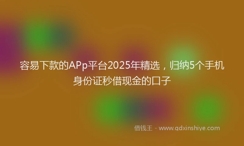 容易下款的APp平台2025年精选，归纳5个手机身份证秒借现金的口子