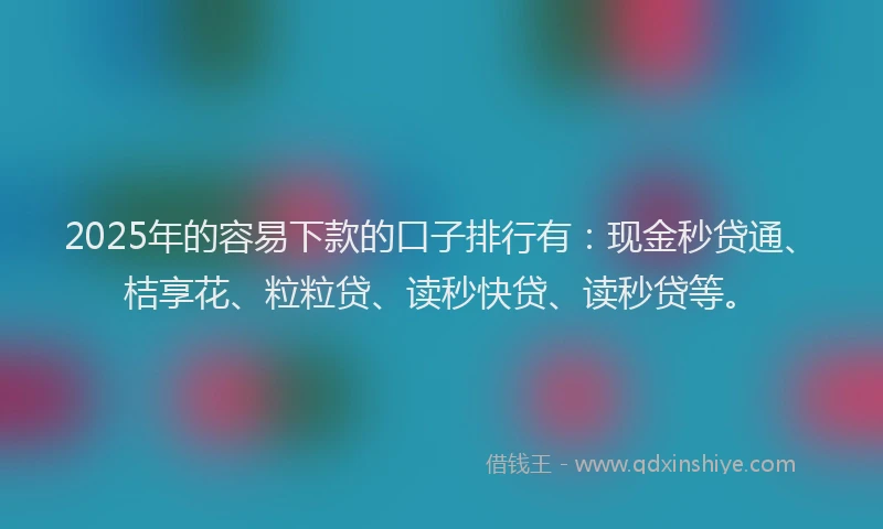 2025年的容易下款的口子排行有：现金秒贷通、桔享花、粒粒贷、读秒快贷、读秒贷等。