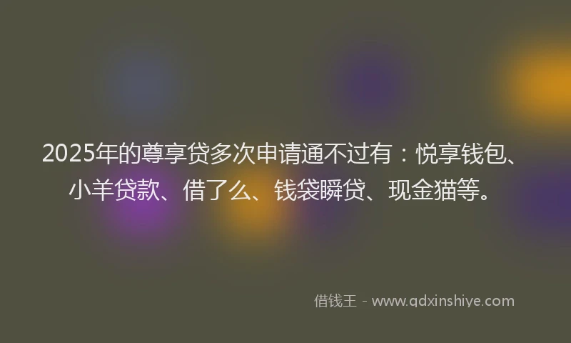 2025年的尊享贷多次申请通不过有：悦享钱包、小羊贷款、借了么、钱袋瞬贷、现金猫等。