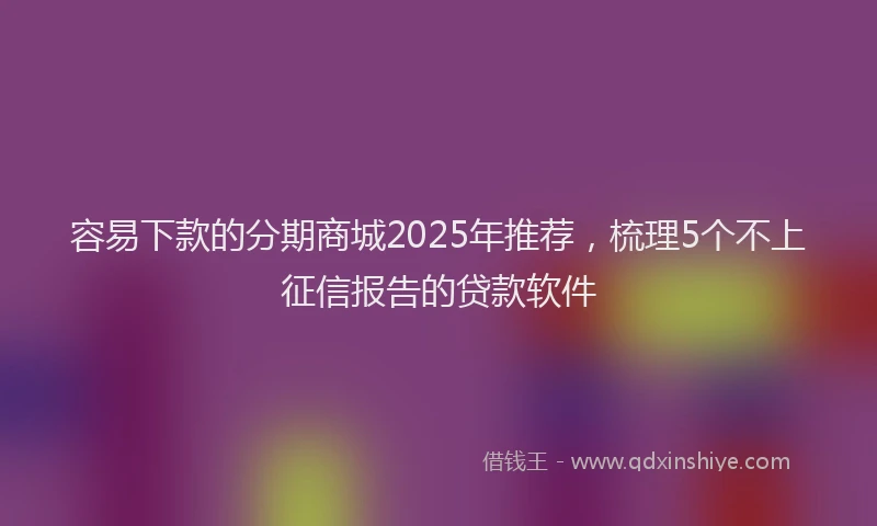 容易下款的分期商城2025年推荐，梳理5个不上征信报告的贷款软件