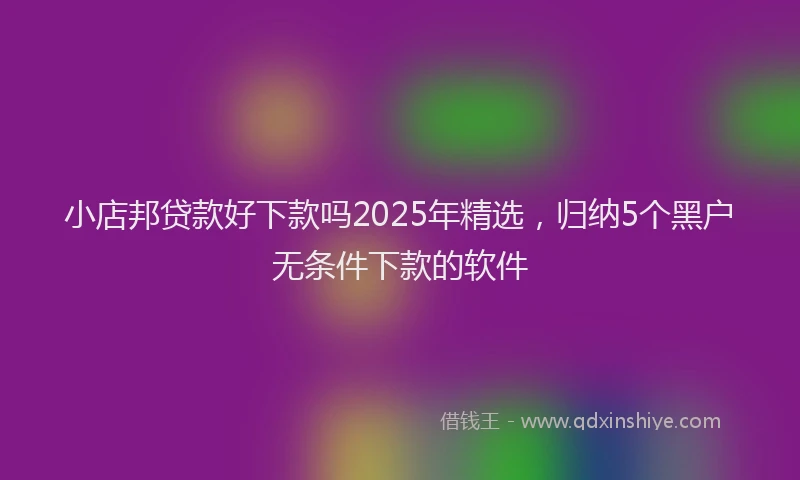 小店邦贷款好下款吗2025年精选，归纳5个黑户无条件下款的软件