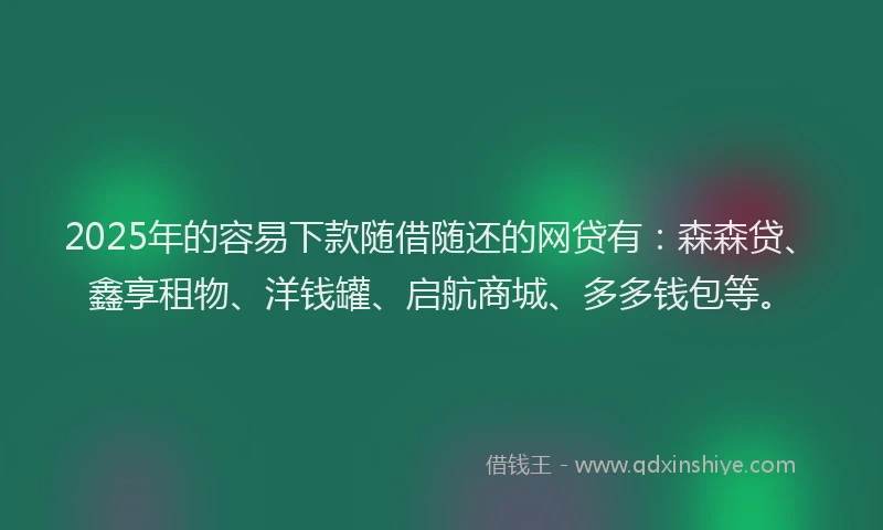 2025年的容易下款随借随还的网贷有：森森贷、鑫享租物、洋钱罐、启航商城、多多钱包等。