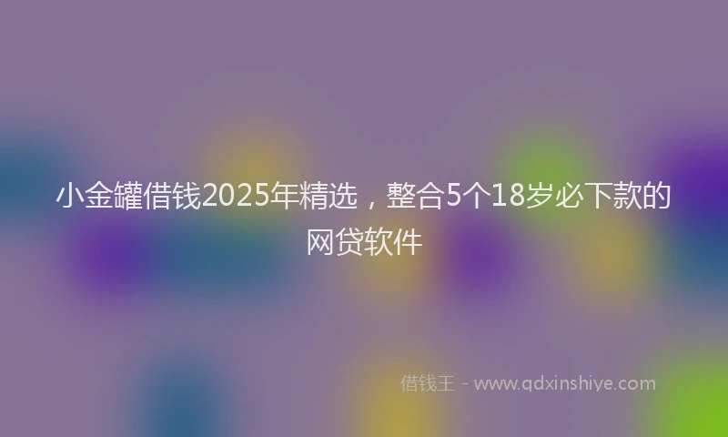 小金罐借钱2025年精选，整合5个18岁必下款的网贷软件