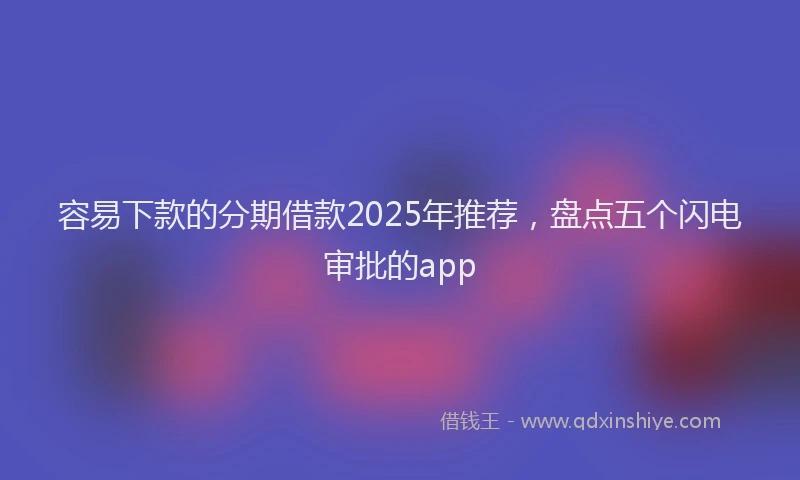 容易下款的分期借款2025年推荐，盘点五个闪电审批的app