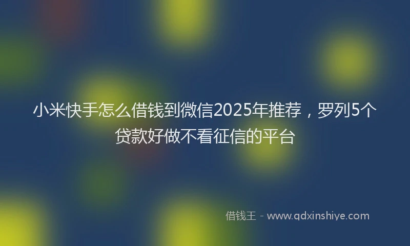 小米快手怎么借钱到微信2025年推荐，罗列5个贷款好做不看征信的平台