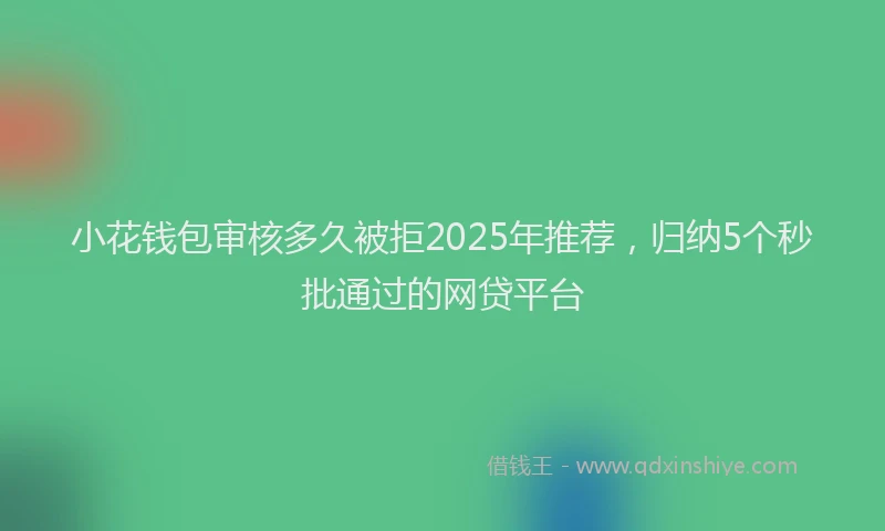 小花钱包审核多久被拒2025年推荐，归纳5个秒批通过的网贷平台