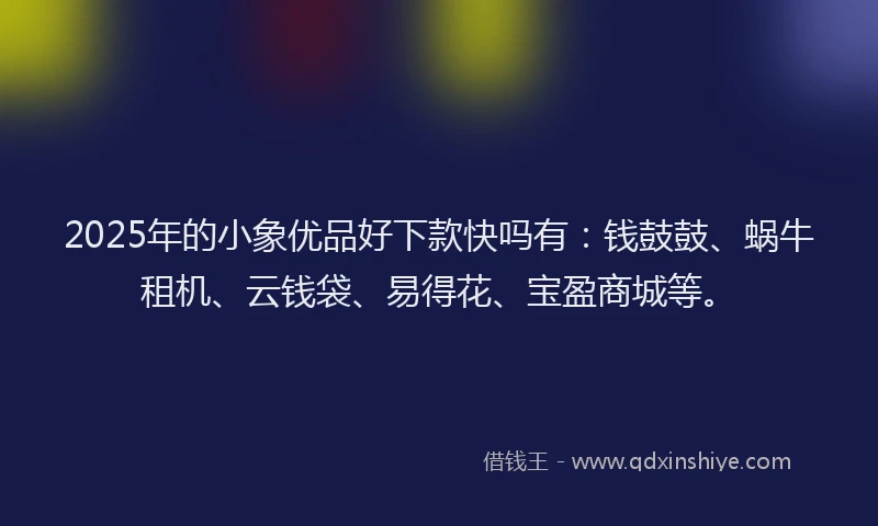 2025年的小象优品好下款快吗有：钱鼓鼓、蜗牛租机、云钱袋、易得花、宝盈商城等。