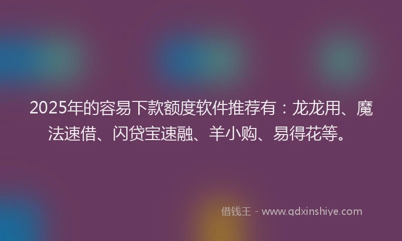 2025年的容易下款额度软件推荐有：龙龙用、魔法速借、闪贷宝速融、羊小购、易得花等。