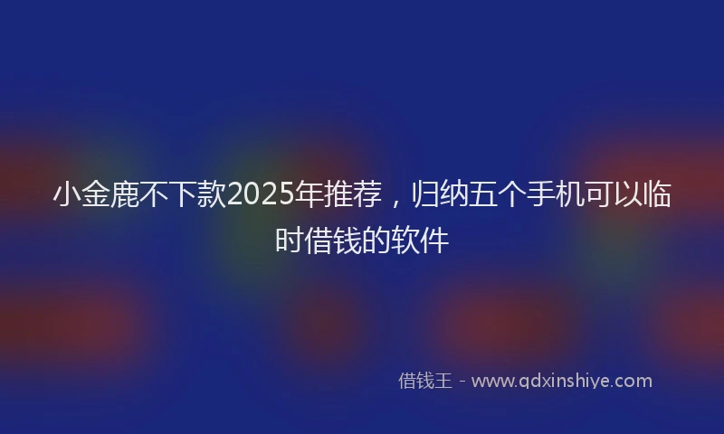 小金鹿不下款2025年推荐，归纳五个手机可以临时借钱的软件