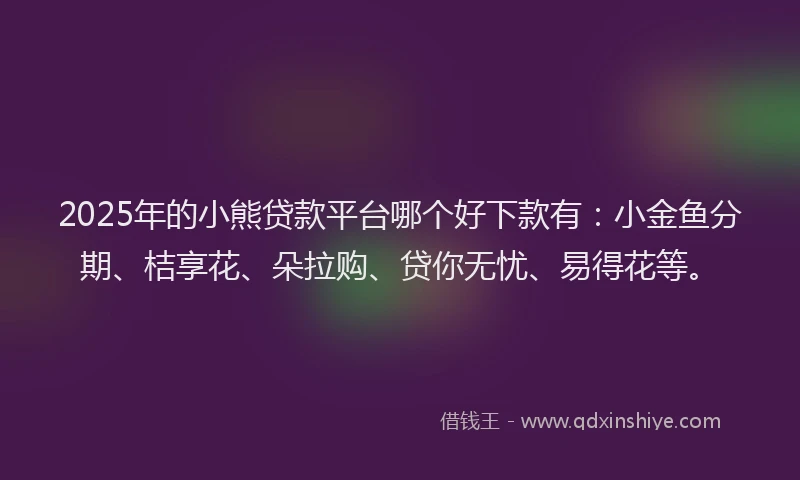 2025年的小熊贷款平台哪个好下款有：小金鱼分期、桔享花、朵拉购、贷你无忧、易得花等。