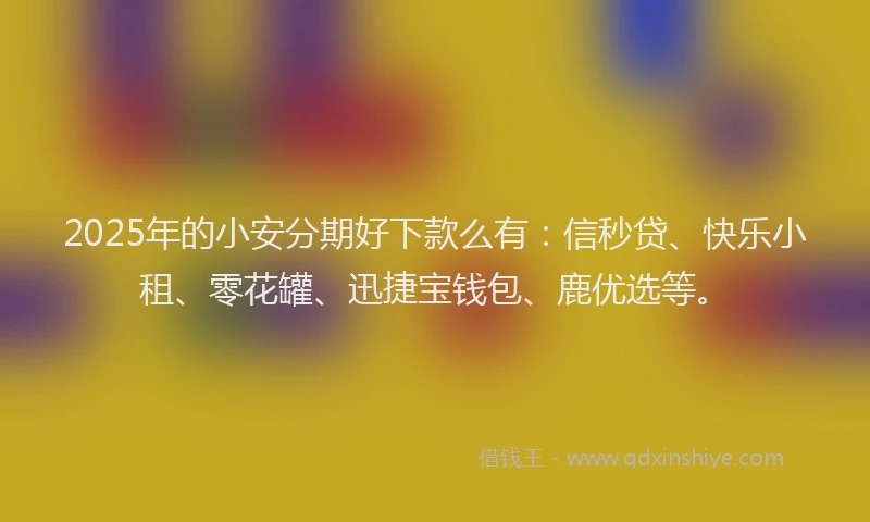 2025年的小安分期好下款么有：信秒贷、快乐小租、零花罐、迅捷宝钱包、鹿优选等。