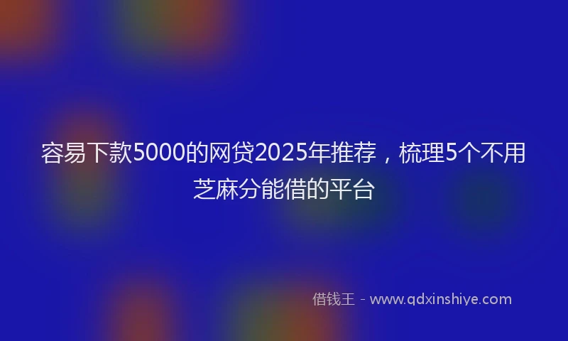 容易下款5000的网贷2025年推荐，梳理5个不用芝麻分能借的平台