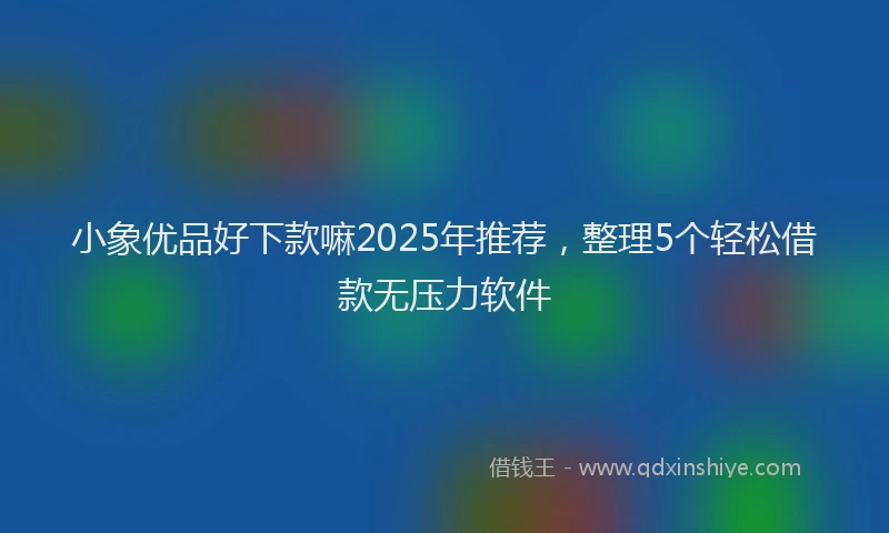 小象优品好下款嘛2025年推荐，整理5个轻松借款无压力软件