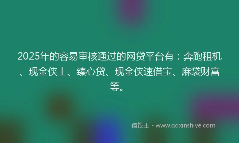 2025年的容易审核通过的网贷平台有：奔跑租机、现金侠士、臻心贷、现金侠速借宝、麻袋财富等。