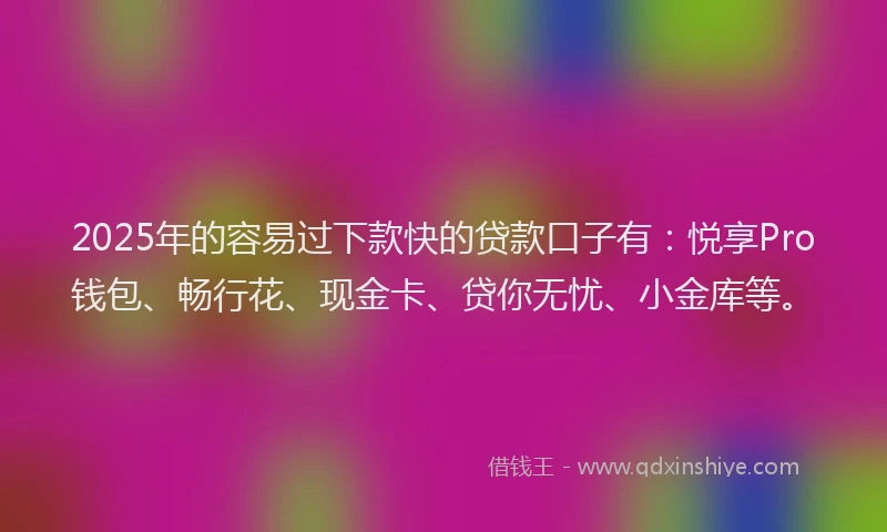 2025年的容易过下款快的贷款口子有：悦享Pro钱包、畅行花、现金卡、贷你无忧、小金库等。