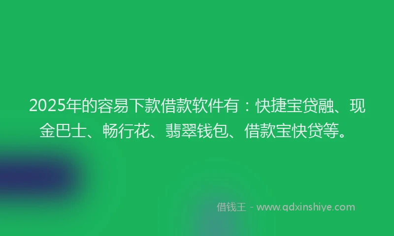2025年的容易下款借款软件有：快捷宝贷融、现金巴士、畅行花、翡翠钱包、借款宝快贷等。