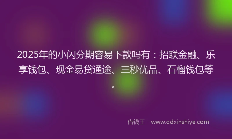 2025年的小闪分期容易下款吗有：招联金融、乐享钱包、现金易贷通途、三秒优品、石榴钱包等。