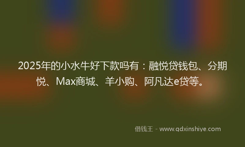 2025年的小水牛好下款吗有：融悦贷钱包、分期悦、Max商城、羊小购、阿凡达e贷等。