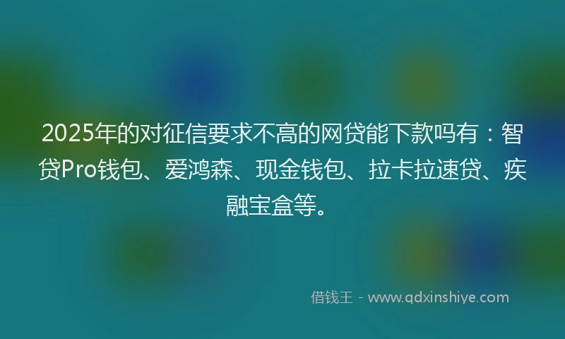 2025年的对征信要求不高的网贷能下款吗有：智贷Pro钱包、爱鸿森、现金钱包、拉卡拉速贷、疾融宝盒等。