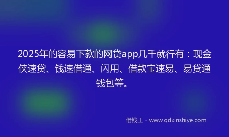 2025年的容易下款的网贷app几千就行有：现金侠速贷、钱速借通、闪用、借款宝速易、易贷通钱包等。