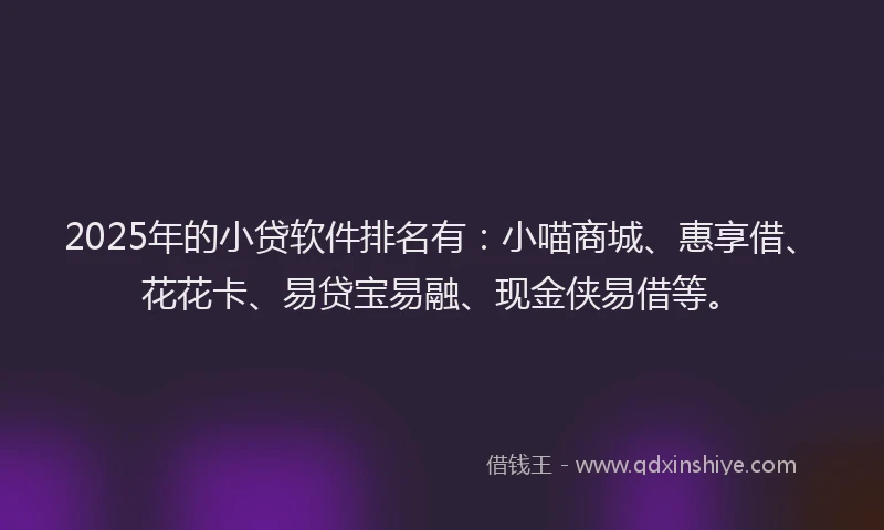 2025年的小贷软件排名有：小喵商城、惠享借、花花卡、易贷宝易融、现金侠易借等。