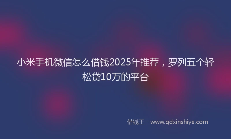 小米手机微信怎么借钱2025年推荐，罗列五个轻松贷10万的平台