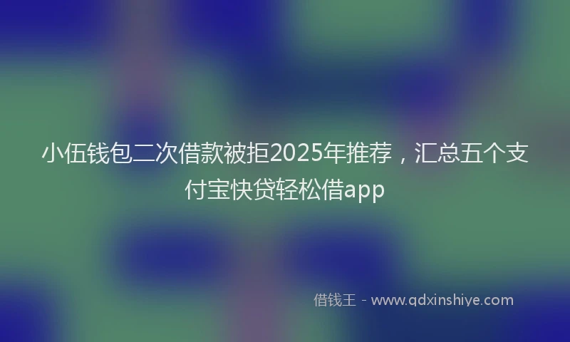 小伍钱包二次借款被拒2025年推荐，汇总五个支付宝快贷轻松借app