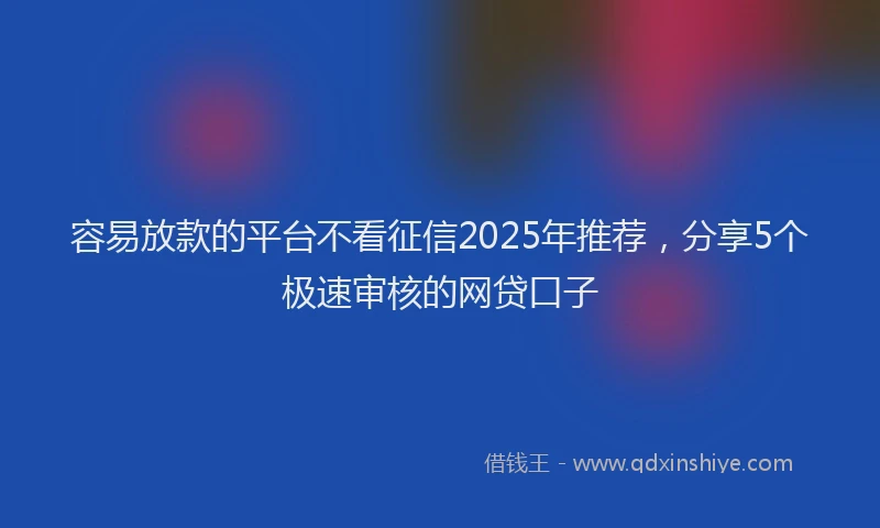 容易放款的平台不看征信2025年推荐，分享5个极速审核的网贷口子