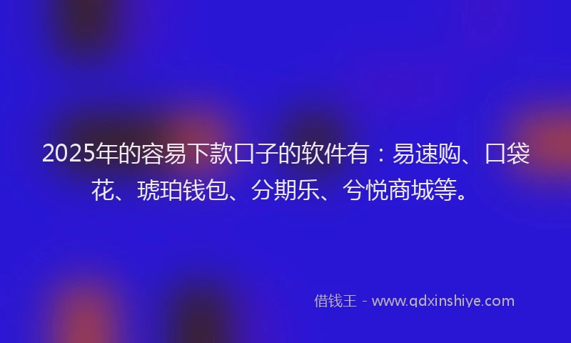 2025年的容易下款口子的软件有：易速购、口袋花、琥珀钱包、分期乐、兮悦商城等。