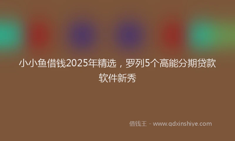 小小鱼借钱2025年精选，罗列5个高能分期贷款软件新秀