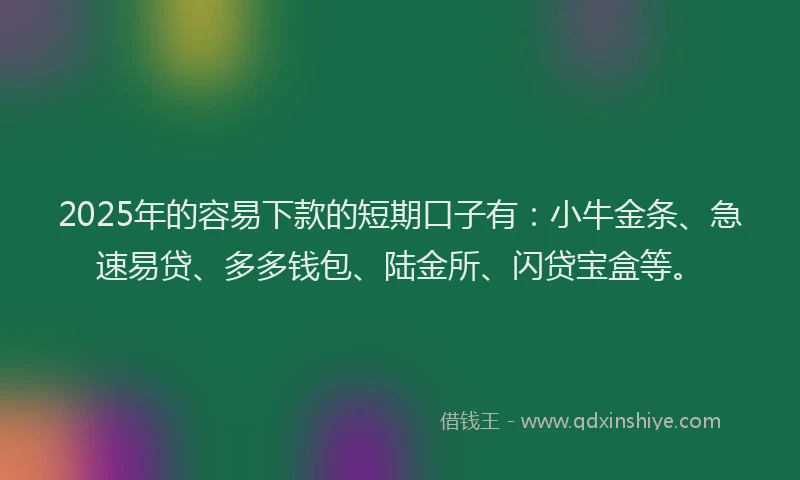 2025年的容易下款的短期口子有：小牛金条、急速易贷、多多钱包、陆金所、闪贷宝盒等。