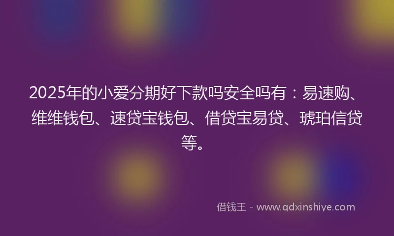 2025年的小爱分期好下款吗安全吗有：易速购、维维钱包、速贷宝钱包、借贷宝易贷、琥珀信贷等。