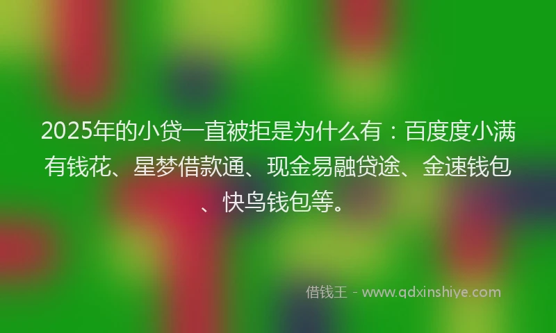 2025年的小贷一直被拒是为什么有：百度度小满有钱花、星梦借款通、现金易融贷途、金速钱包、快鸟钱包等。