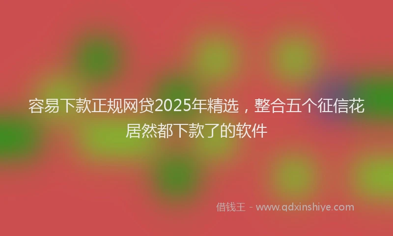 容易下款正规网贷2025年精选，整合五个征信花居然都下款了的软件
