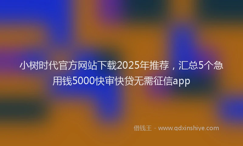 小树时代官方网站下载2025年推荐，汇总5个急用钱5000快审快贷无需征信app