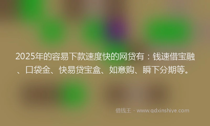 2025年的容易下款速度快的网贷有：钱速借宝融、口袋金、快易贷宝盒、如意购、瞬下分期等。