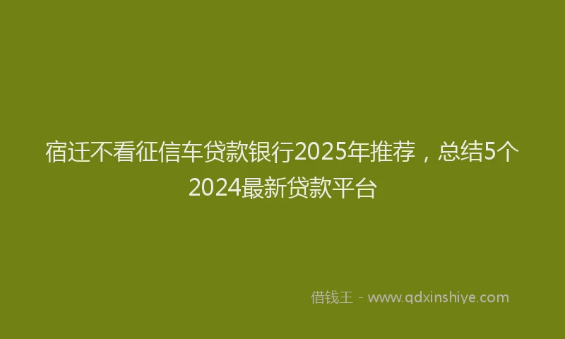 宿迁不看征信车贷款银行2025年推荐，总结5个2024最新贷款平台