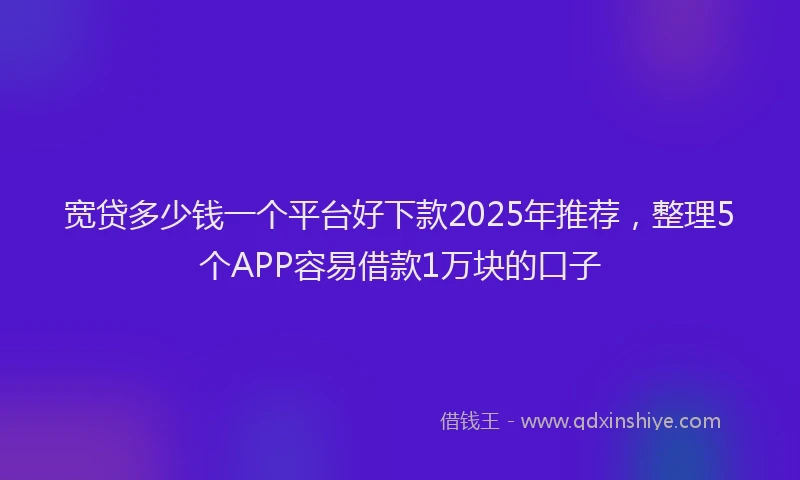 宽贷多少钱一个平台好下款2025年推荐，整理5个APP容易借款1万块的口子