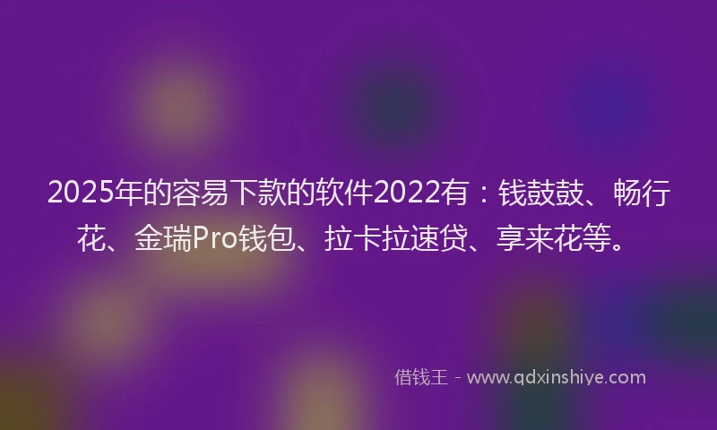 2025年的容易下款的软件2022有：钱鼓鼓、畅行花、金瑞Pro钱包、拉卡拉速贷、享来花等。
