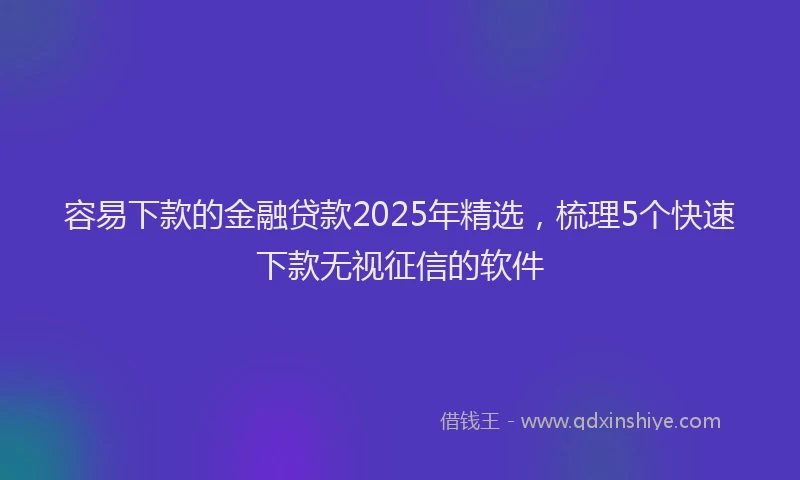 容易下款的金融贷款2025年精选，梳理5个快速下款无视征信的软件
