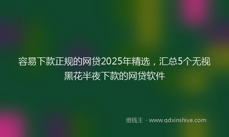 容易下款正规的网贷2025年精选，汇总5个无视黑花半夜下款的网贷软件