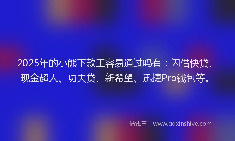 2025年的小熊下款王容易通过吗有：闪借快贷、现金超人、功夫贷、新希望、迅捷Pro钱包等。