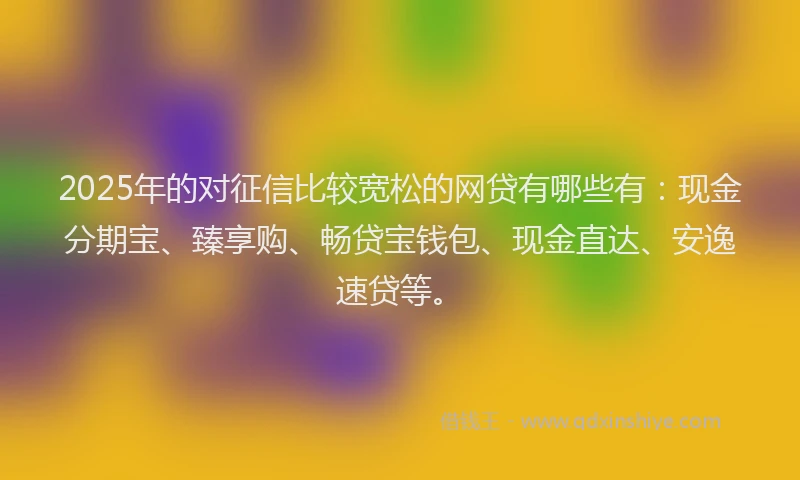 2025年的对征信比较宽松的网贷有哪些有：现金分期宝、臻享购、畅贷宝钱包、现金直达、安逸速贷等。
