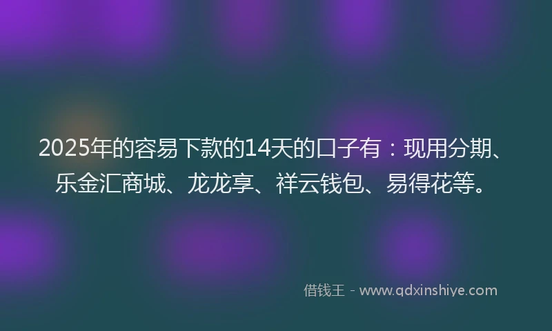 2025年的容易下款的14天的口子有：现用分期、乐金汇商城、龙龙享、祥云钱包、易得花等。