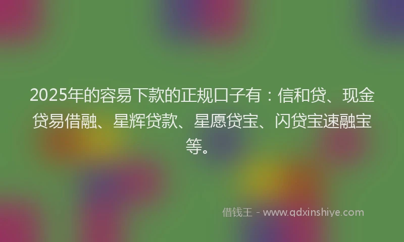 2025年的容易下款的正规口子有：信和贷、现金贷易借融、星辉贷款、星愿贷宝、闪贷宝速融宝等。