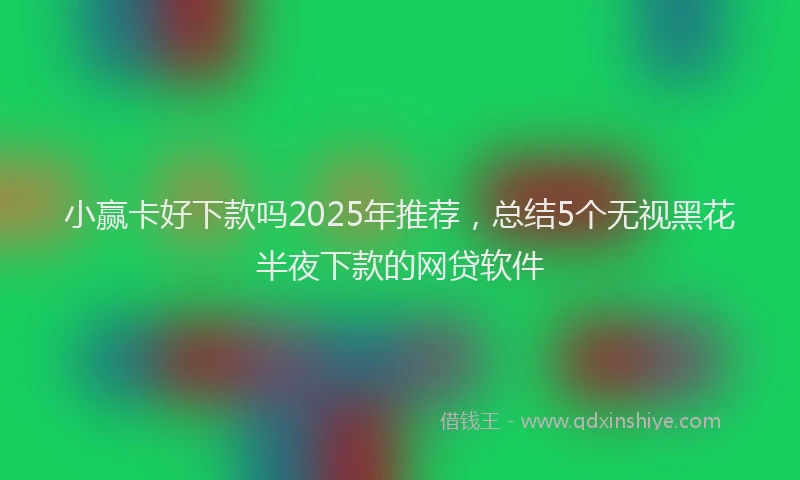 小赢卡好下款吗2025年推荐，总结5个无视黑花半夜下款的网贷软件